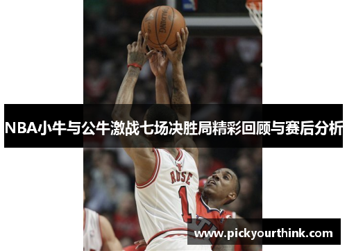 NBA小牛与公牛激战七场决胜局精彩回顾与赛后分析