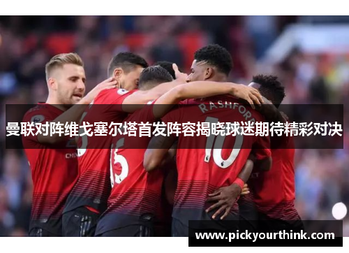 曼联对阵维戈塞尔塔首发阵容揭晓球迷期待精彩对决