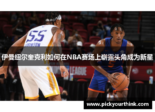 伊曼纽尔奎克利如何在NBA赛场上崭露头角成为新星