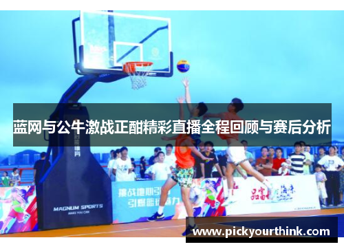 蓝网与公牛激战正酣精彩直播全程回顾与赛后分析