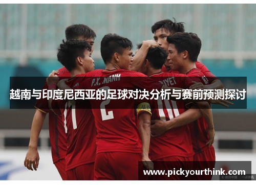 越南与印度尼西亚的足球对决分析与赛前预测探讨