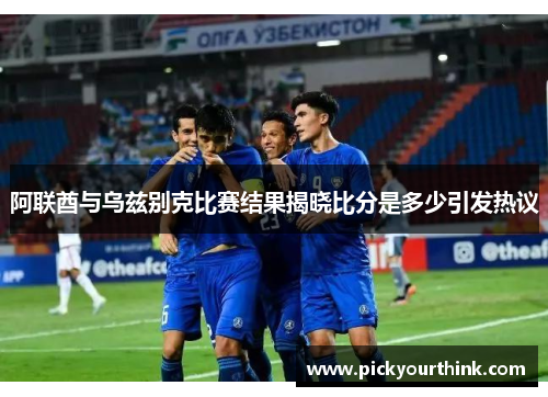 阿联酋与乌兹别克比赛结果揭晓比分是多少引发热议
