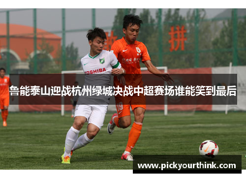 鲁能泰山迎战杭州绿城决战中超赛场谁能笑到最后