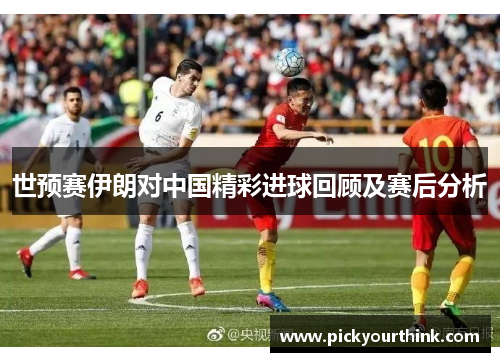 世预赛伊朗对中国精彩进球回顾及赛后分析