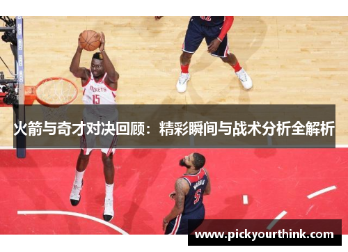 火箭与奇才对决回顾：精彩瞬间与战术分析全解析