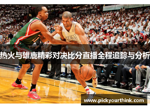 热火与雄鹿精彩对决比分直播全程追踪与分析