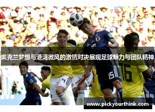 奥克兰梦想与港湾微风的激情对决展现足球魅力与团队精神