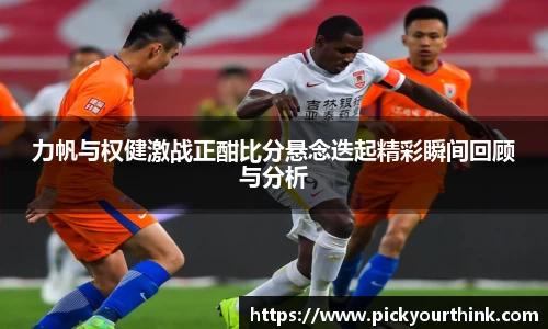 力帆与权健激战正酣比分悬念迭起精彩瞬间回顾与分析