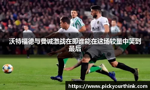 沃特福德与曼诚激战在即谁能在这场较量中笑到最后