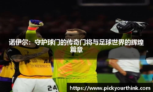 诺伊尔：守护球门的传奇门将与足球世界的辉煌篇章