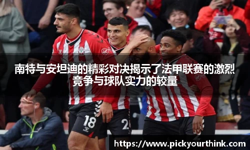 南特与安坦迪的精彩对决揭示了法甲联赛的激烈竞争与球队实力的较量