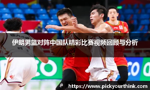 三亿体育伊朗男篮对阵中国队精彩比赛视频回顾与分析